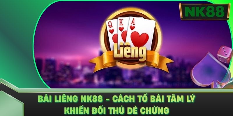 Bài Liêng NK88 - Cách Tố Bài Tâm Lý Khiến Đối Thủ Dè Chừng