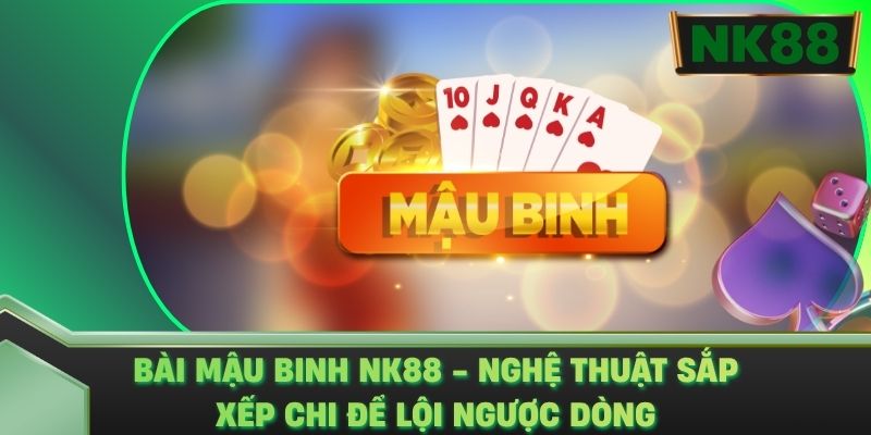Bài Mậu Binh NK88 - Nghệ Thuật Sắp Xếp Chi Để Lội Ngược Dòng