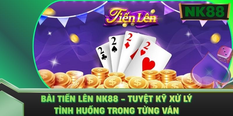 Bài Tiến Lên NK88 - Tuyệt Kỹ Xử Lý Tình Huống Trong Từng Ván