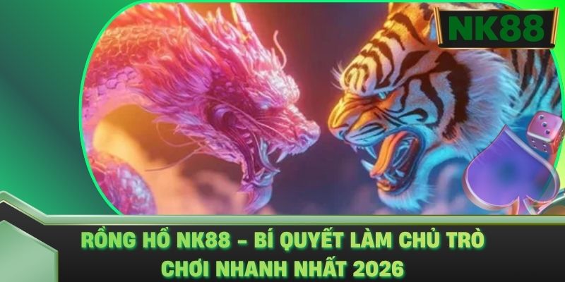 Rồng Hổ NK88 - Bí Quyết Làm Chủ Trò Chơi Nhanh Nhất 2026